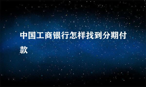 中国工商银行怎样找到分期付款