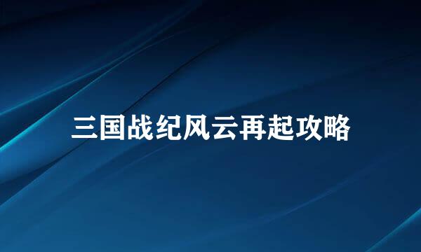 三国战纪风云再起攻略