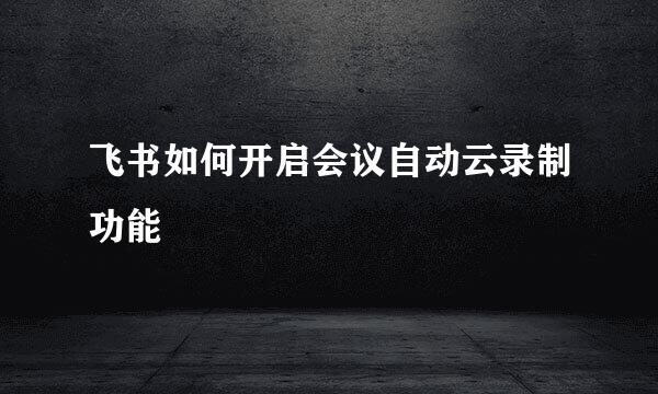 飞书如何开启会议自动云录制功能