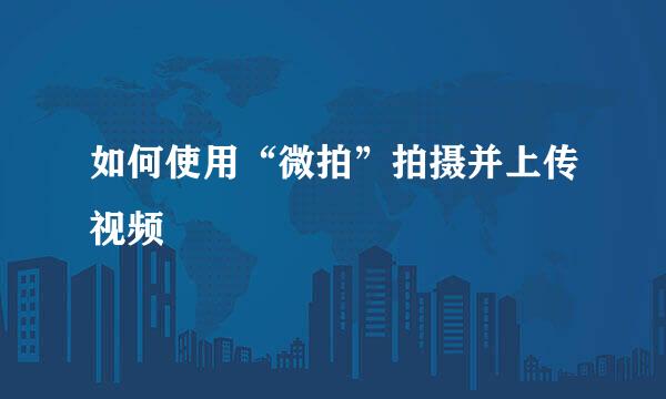 如何使用“微拍”拍摄并上传视频