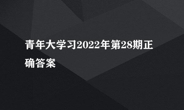 青年大学习2022年第28期正确答案