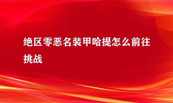 绝区零恶名装甲哈提怎么前往挑战