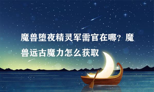 魔兽堕夜精灵军需官在哪？魔兽远古魔力怎么获取