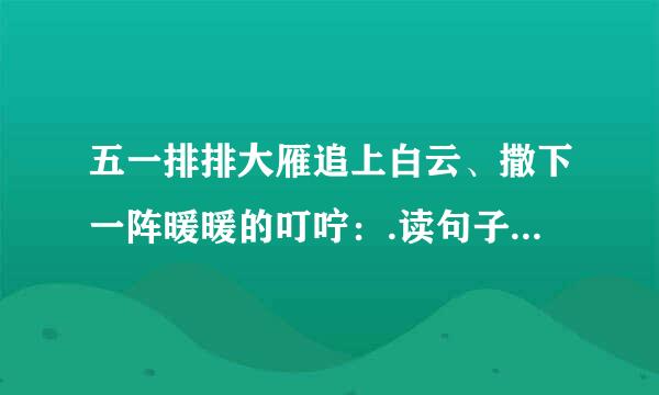 五一排排大雁追上白云、撒下一阵暖暖的叮咛:.读句子想象句子在表达上有什么特点,再仿照例句写句子