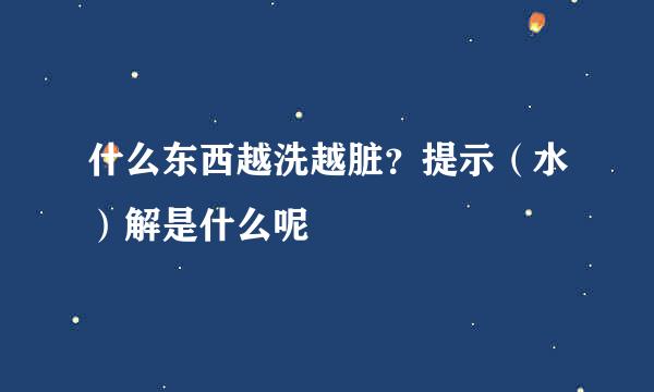 什么东西越洗越脏?提示(水)解是什么呢
