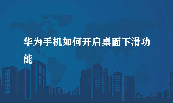 华为手机如何开启桌面下滑功能
