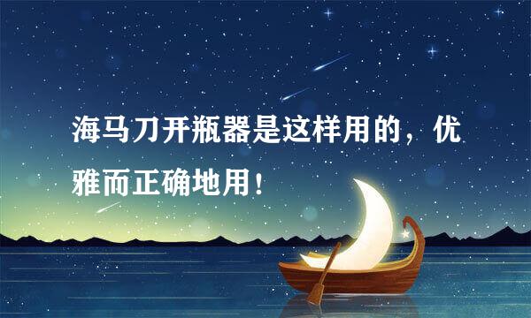 海马刀开瓶器是这样用的,优雅而正确地用!