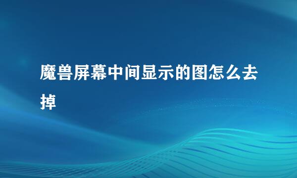 魔兽屏幕中间显示的图怎么去掉