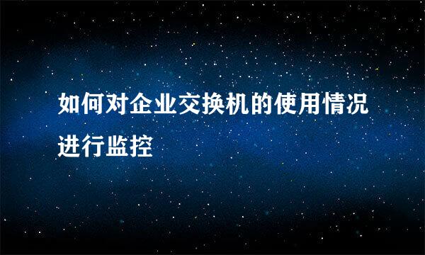 如何对企业交换机的使用情况进行监控