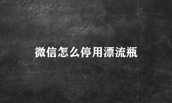 微信怎么停用漂流瓶