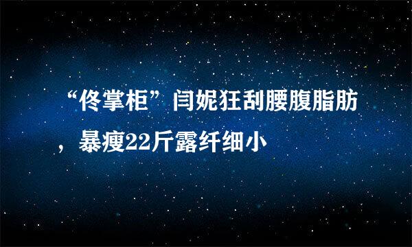“佟掌柜”闫妮狂刮腰腹脂肪,暴瘦22斤露纤细小