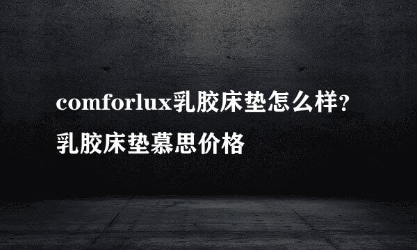 comforlux乳胶床垫怎么样?乳胶床垫慕思价格