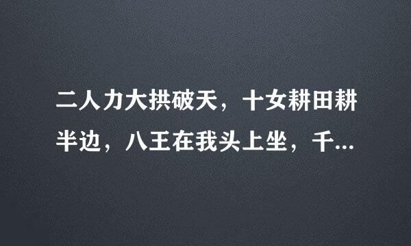 二人力大拱破天,十女耕田耕半边,八王在我头上坐,千里连土土连田。(每句打一字)