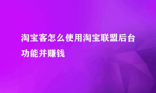 淘宝客怎么使用淘宝联盟后台功能并赚钱