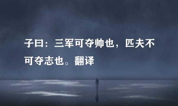 子曰:三军可夺帅也,匹夫不可夺志也。翻译