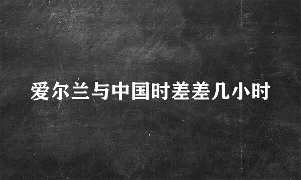 爱尔兰与中国时差差几小时
