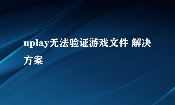 uplay无法验证游戏文件 解决方案