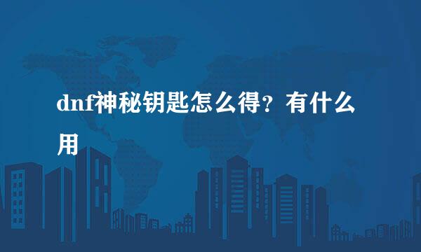 dnf神秘钥匙怎么得?有什么用