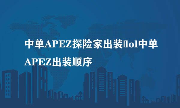 中单APEZ探险家出装|lol中单APEZ出装顺序