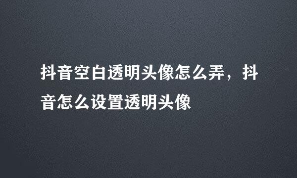 抖音空白透明头像怎么弄,抖音怎么设置透明头像