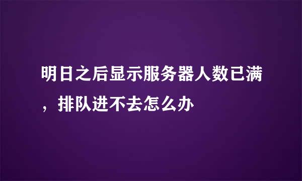 明日之后显示服务器人数已满,排队进不去怎么办