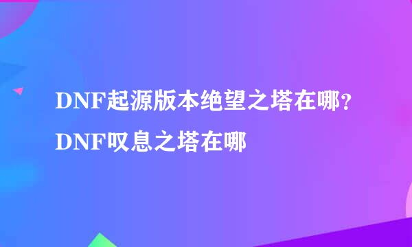 DNF起源版本绝望之塔在哪?DNF叹息之塔在哪