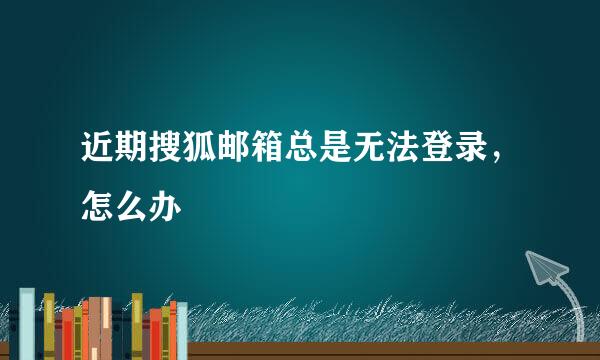 近期搜狐邮箱总是无法登录,怎么办