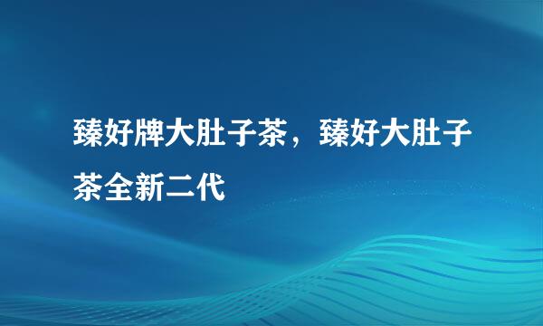 臻好牌大肚子茶,臻好大肚子茶全新二代