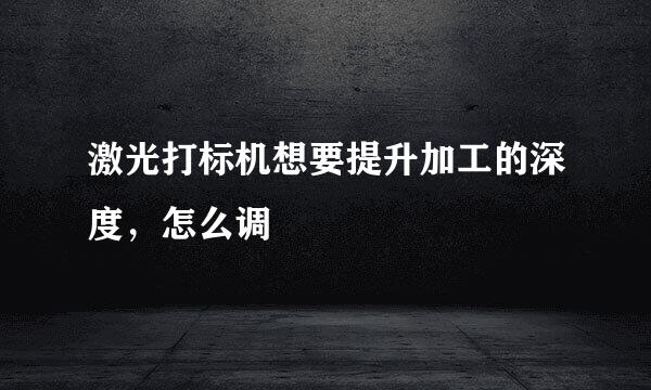 激光打标机想要提升加工的深度,怎么调