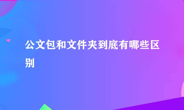 公文包和文件夹到底有哪些区别