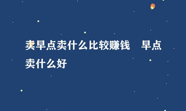 卖早点卖什么比较赚钱 早点卖什么好