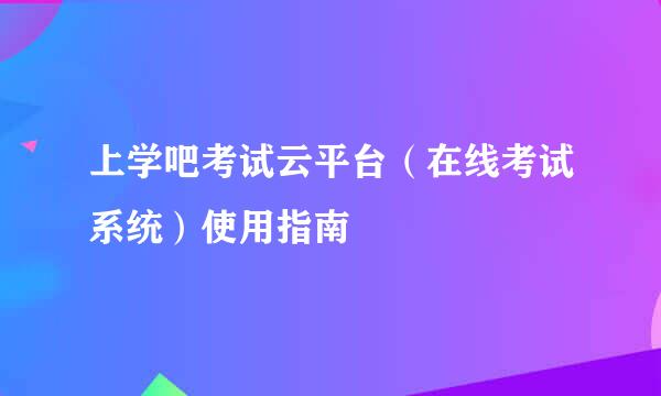 上学吧考试云平台(在线考试系统)使用指南