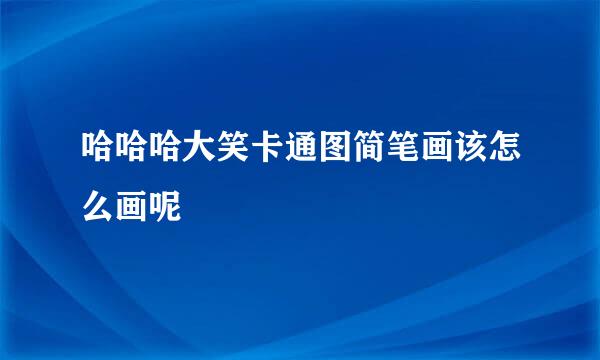 哈哈哈大笑卡通图简笔画该怎么画呢