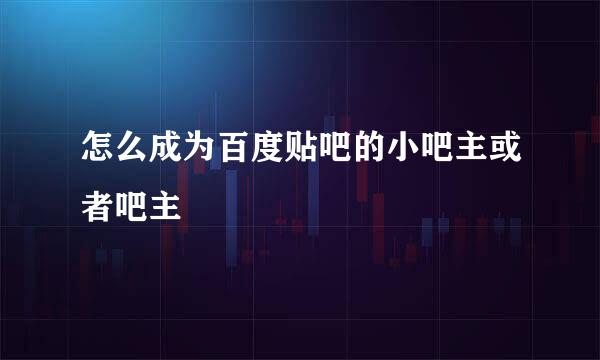 怎么成为百度贴吧的小吧主或者吧主