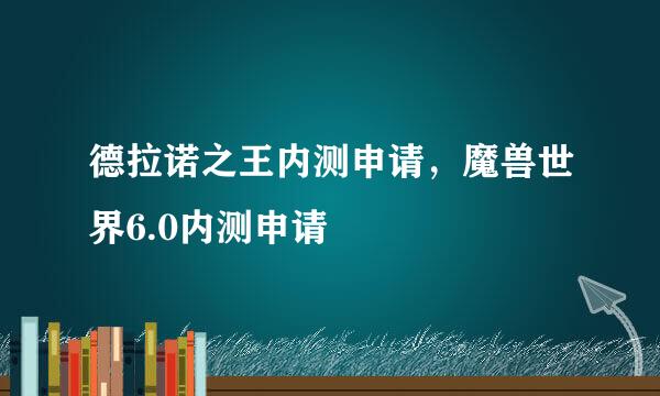 德拉诺之王内测申请,魔兽世界6.0内测申请
