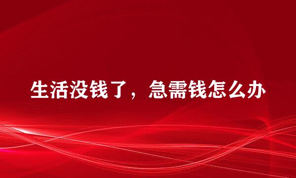 生活没钱了,急需钱怎么办