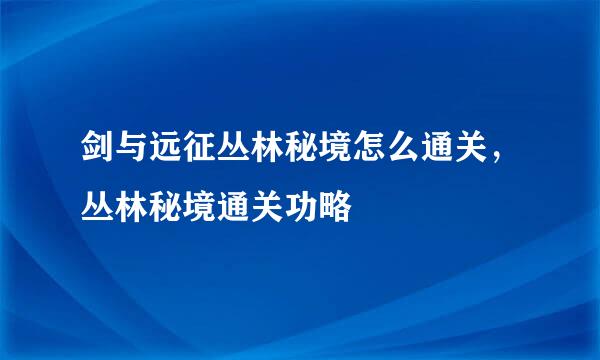 剑与远征丛林秘境怎么通关,丛林秘境通关功略