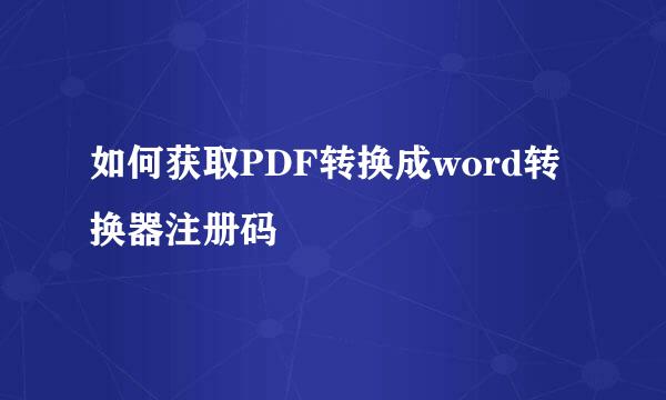如何获取PDF转换成word转换器注册码