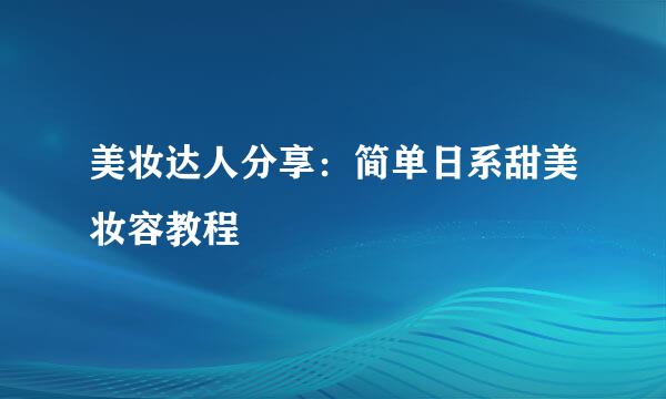 美妆达人分享:简单日系甜美妆容教程