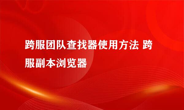 跨服团队查找器使用方法 跨服副本浏览器