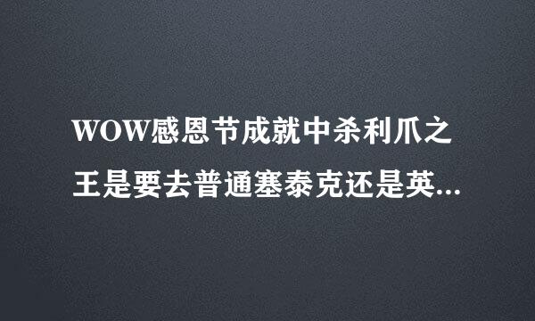 WOW感恩节成就中杀利爪之王是要去普通塞泰克还是英雄塞泰克?我69级DK能否拿到这成就