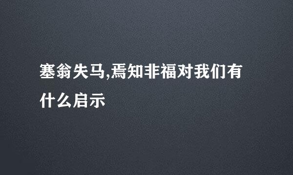 塞翁失马,焉知非福对我们有什么启示