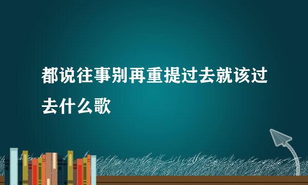 都说往事别再重提过去就该过去什么歌