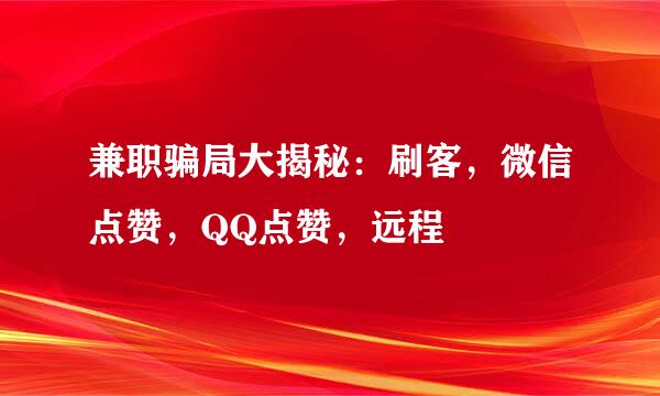兼职骗局大揭秘:刷客,微信点赞,QQ点赞,远程