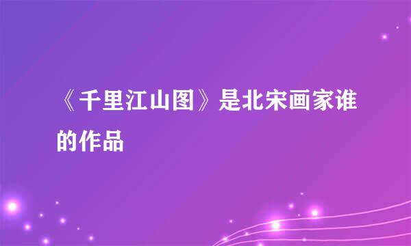 《千里江山图》是北宋画家谁的作品