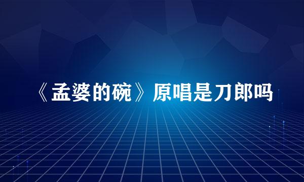 《孟婆的碗》原唱是刀郎吗