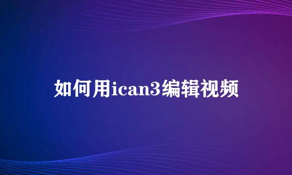 如何用ican3编辑视频