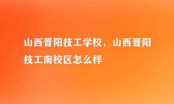 山西晋阳技工学校,山西晋阳技工南校区怎么样