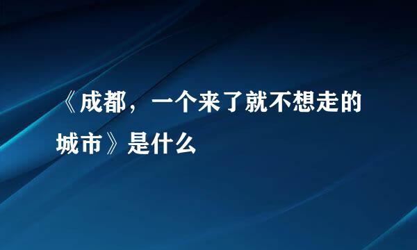 《成都,一个来了就不想走的城市》是什么