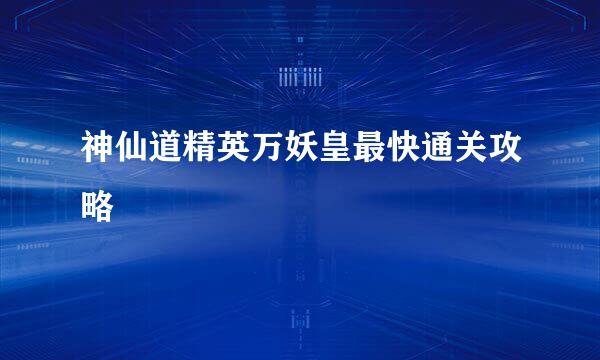 神仙道精英万妖皇最快通关攻略